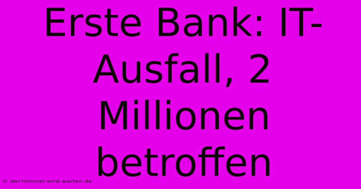 Erste Bank: IT-Ausfall, 2 Millionen Betroffen