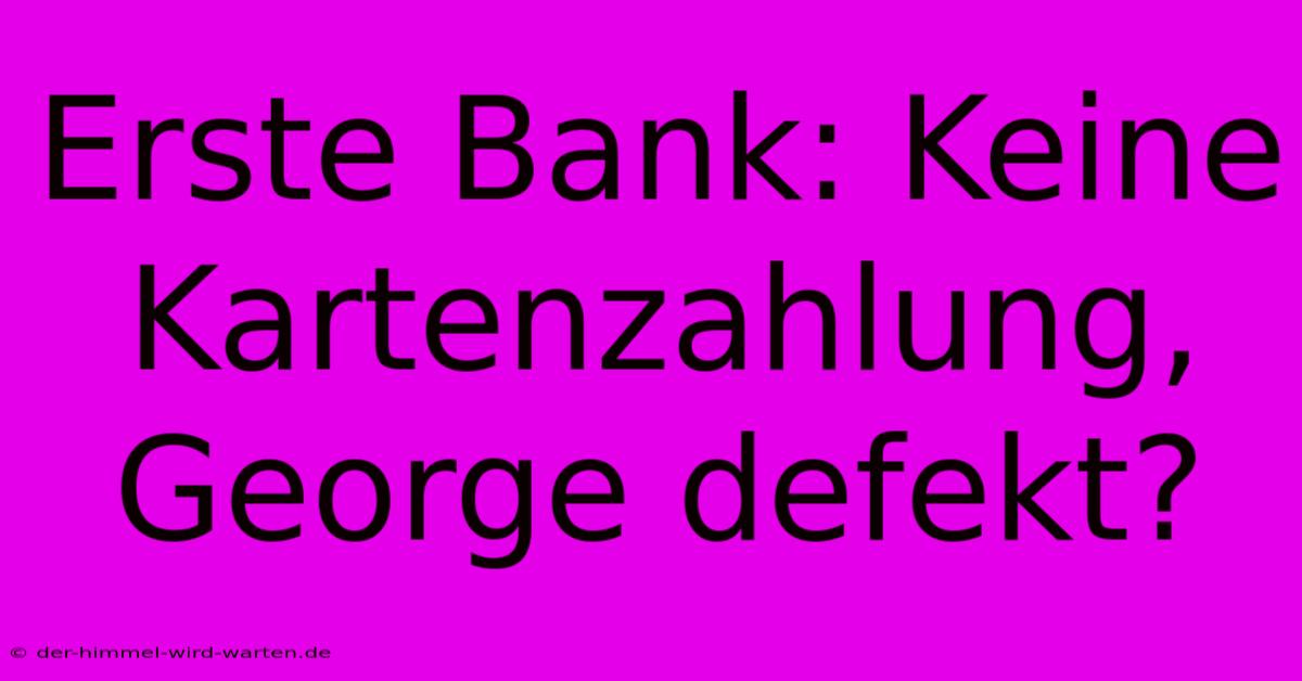 Erste Bank: Keine Kartenzahlung, George Defekt?