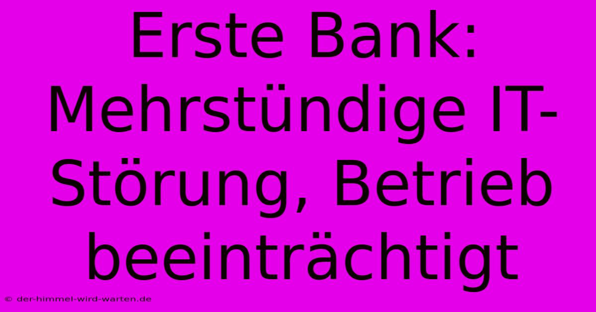 Erste Bank: Mehrstündige IT-Störung, Betrieb Beeinträchtigt