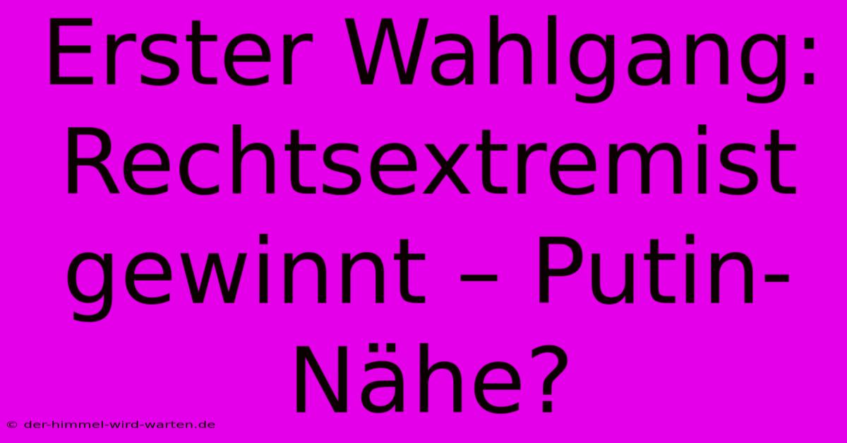 Erster Wahlgang: Rechtsextremist Gewinnt – Putin-Nähe?