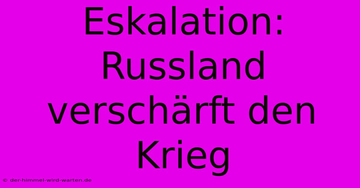 Eskalation: Russland Verschärft Den Krieg