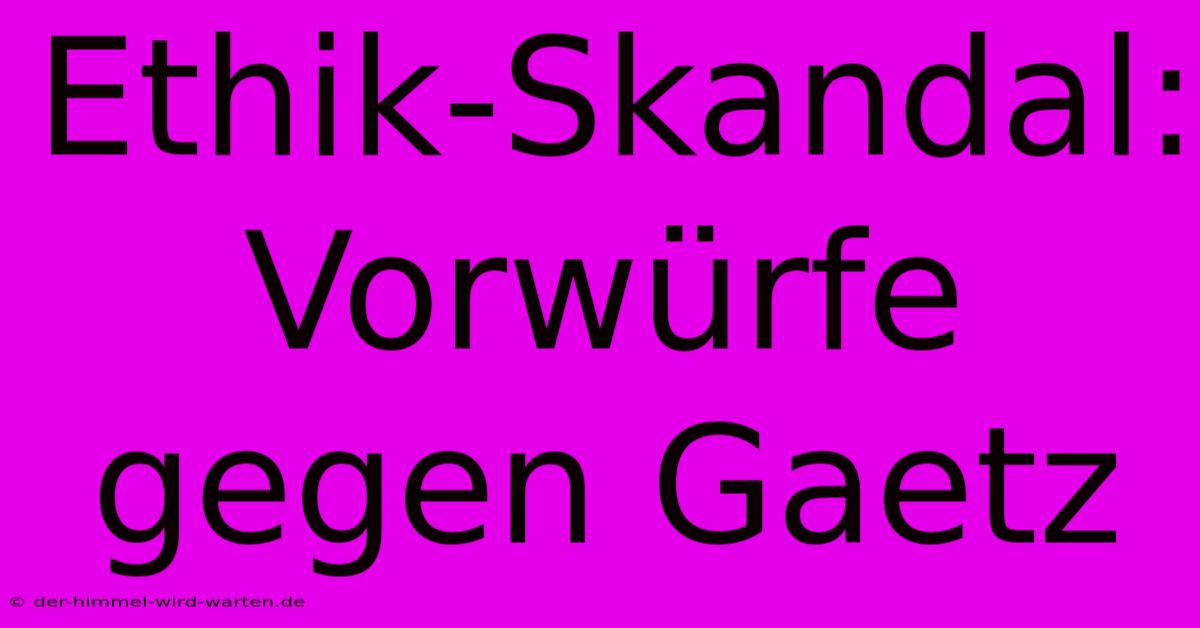 Ethik-Skandal: Vorwürfe Gegen Gaetz