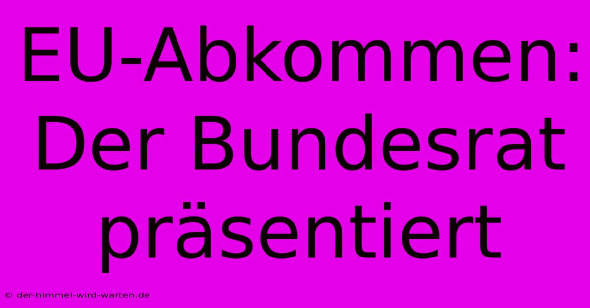 EU-Abkommen:  Der Bundesrat Präsentiert