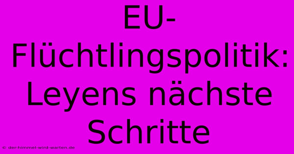 EU-Flüchtlingspolitik: Leyens Nächste Schritte