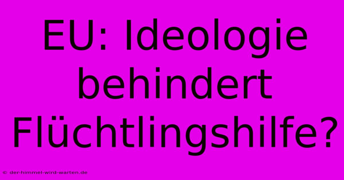 EU: Ideologie Behindert Flüchtlingshilfe?