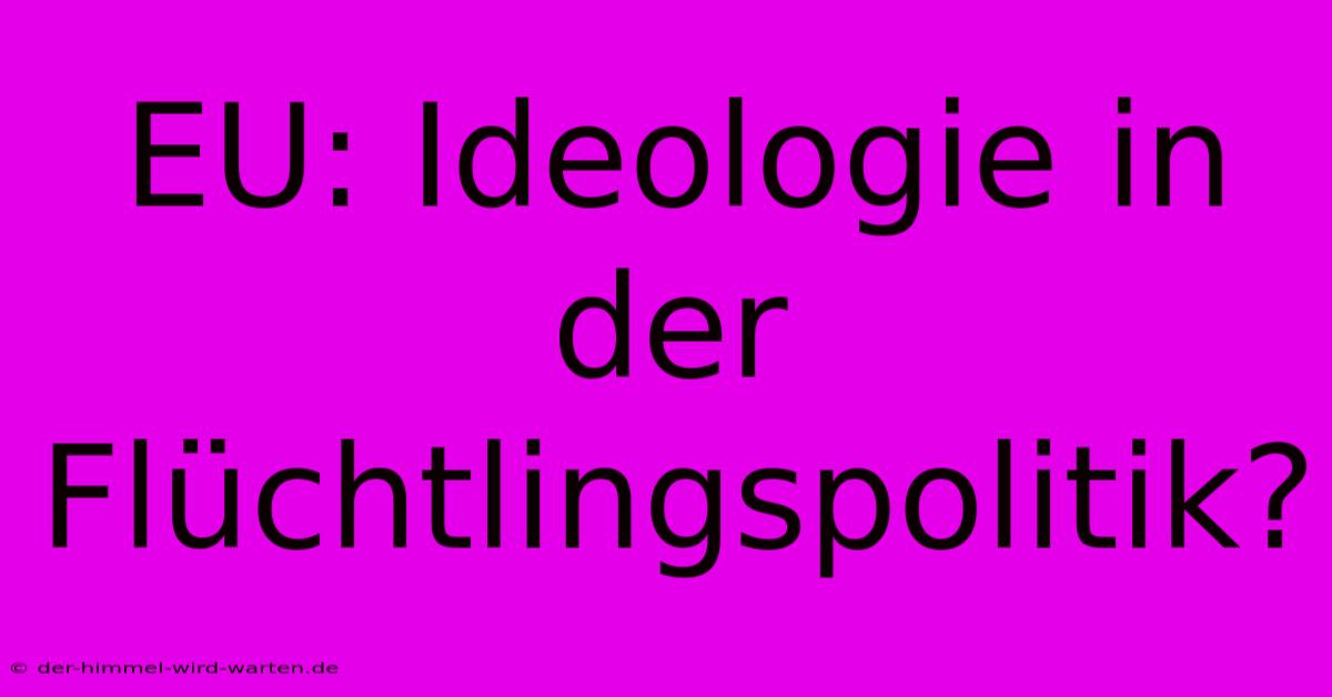 EU: Ideologie In Der Flüchtlingspolitik?