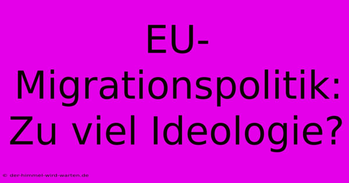 EU-Migrationspolitik: Zu Viel Ideologie?