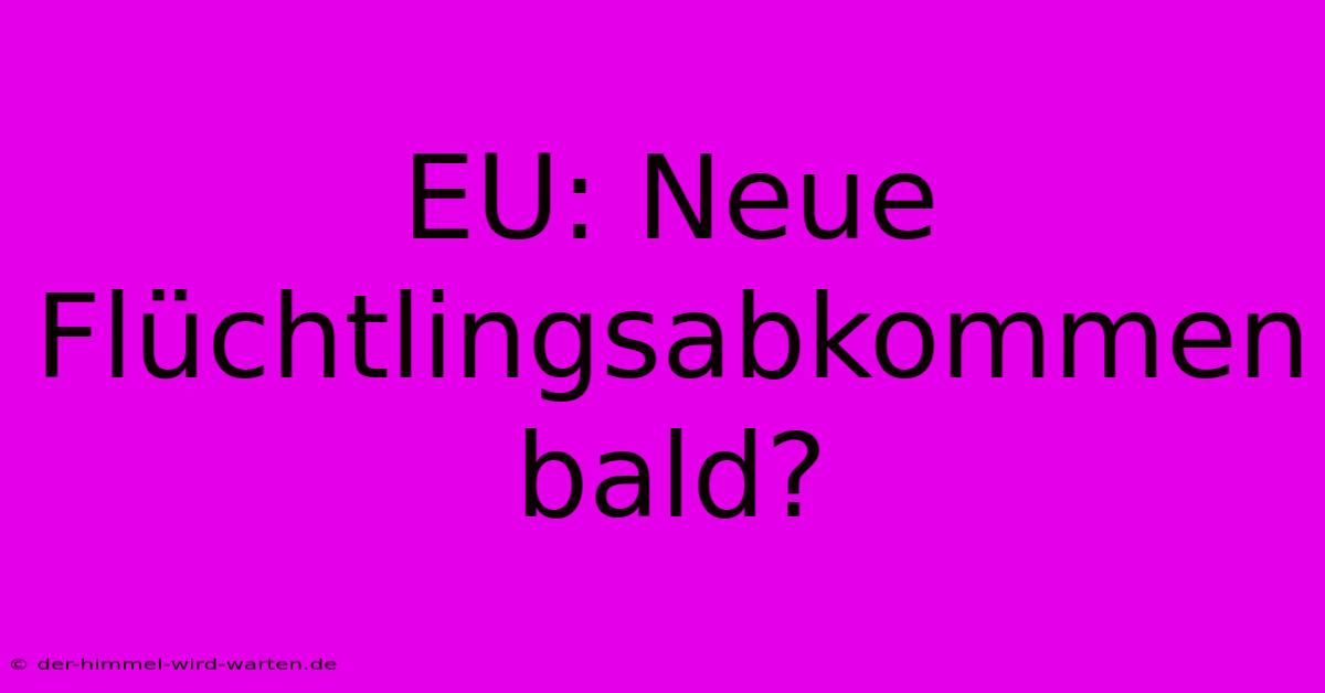 EU: Neue Flüchtlingsabkommen Bald?