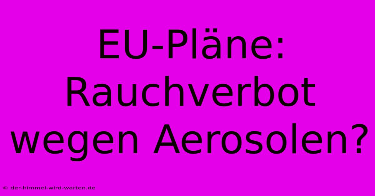 EU-Pläne: Rauchverbot Wegen Aerosolen?