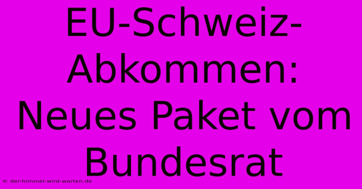 EU-Schweiz-Abkommen: Neues Paket Vom Bundesrat