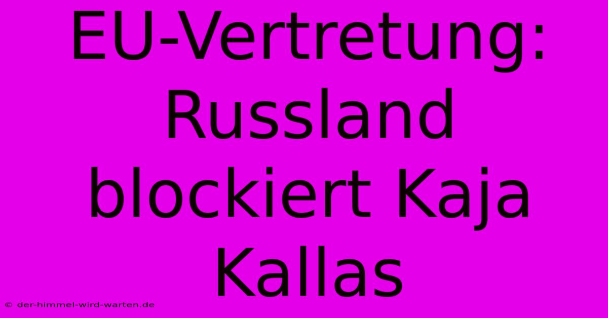 EU-Vertretung: Russland Blockiert Kaja Kallas