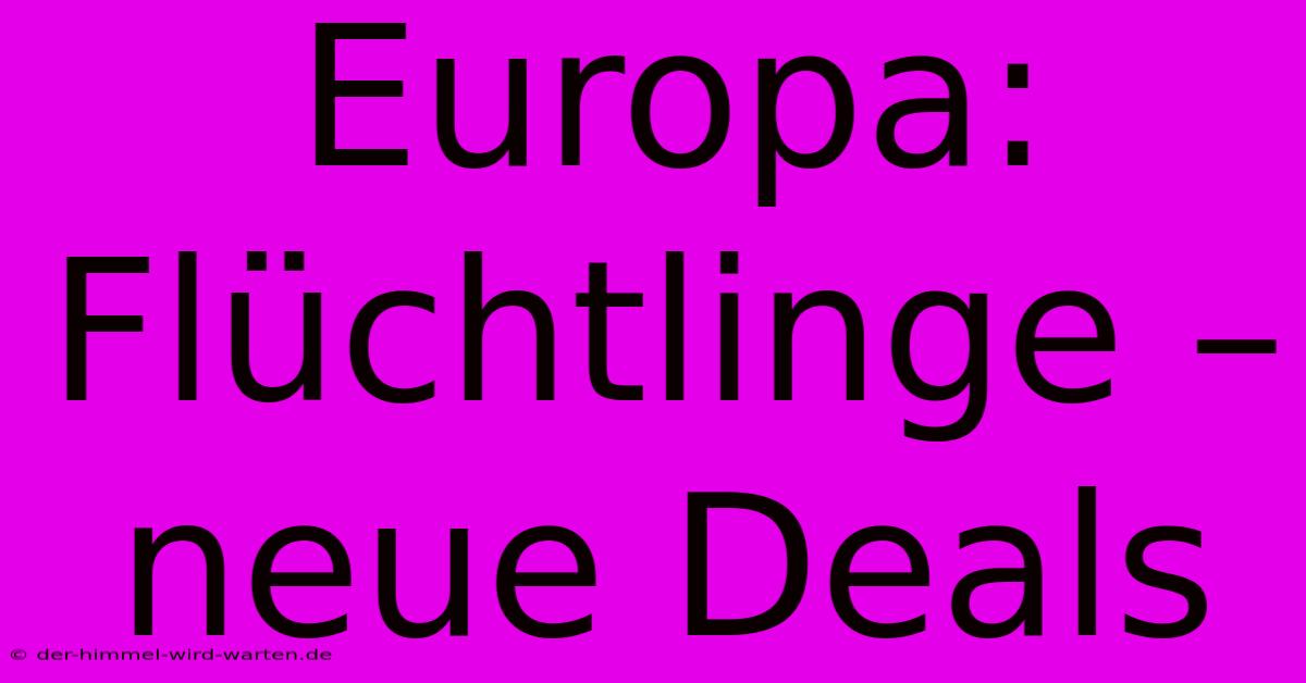 Europa: Flüchtlinge – Neue Deals