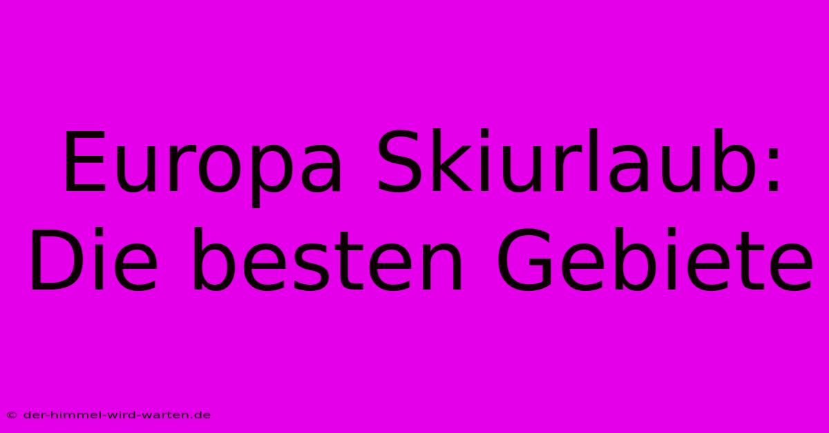 Europa Skiurlaub: Die Besten Gebiete