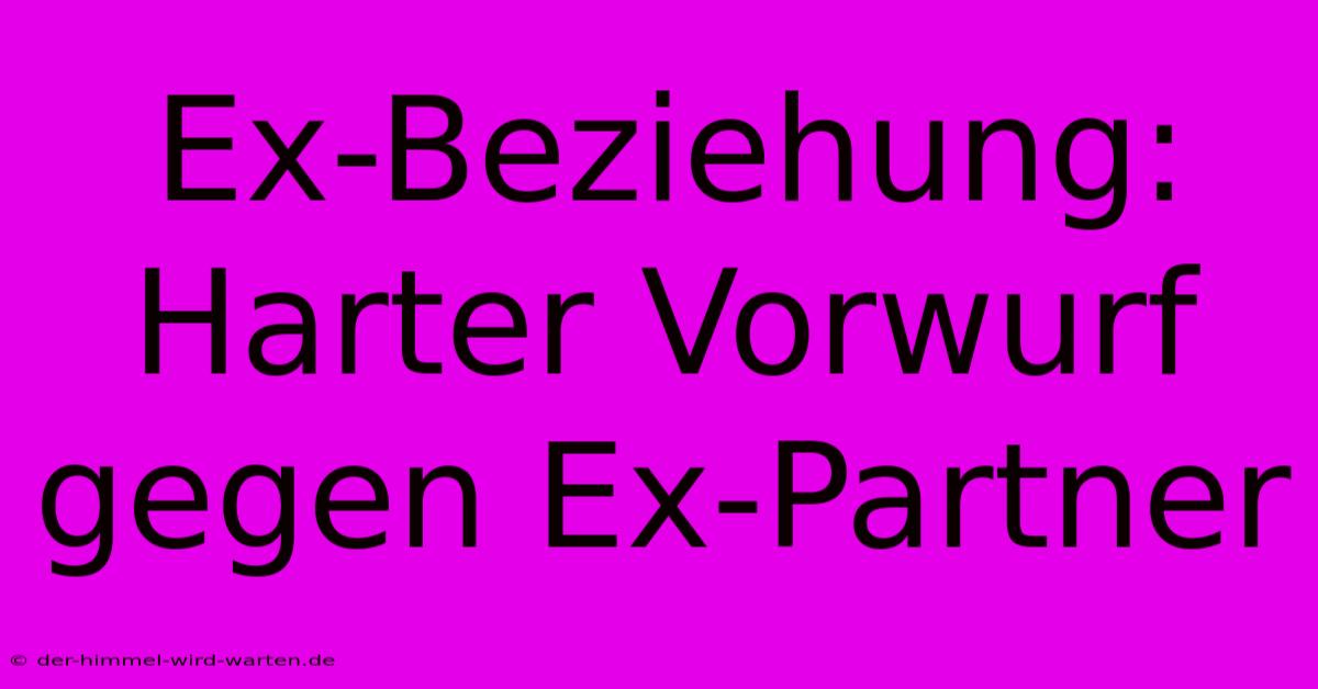 Ex-Beziehung:  Harter Vorwurf Gegen Ex-Partner