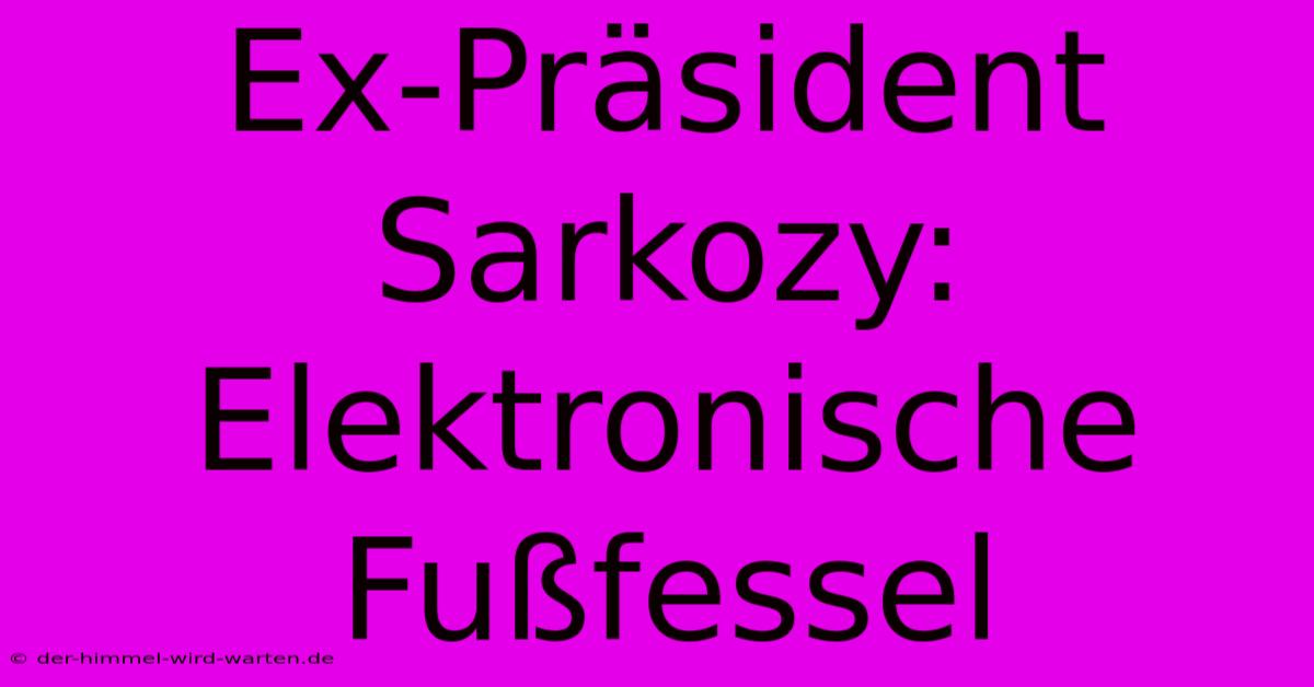 Ex-Präsident Sarkozy: Elektronische Fußfessel