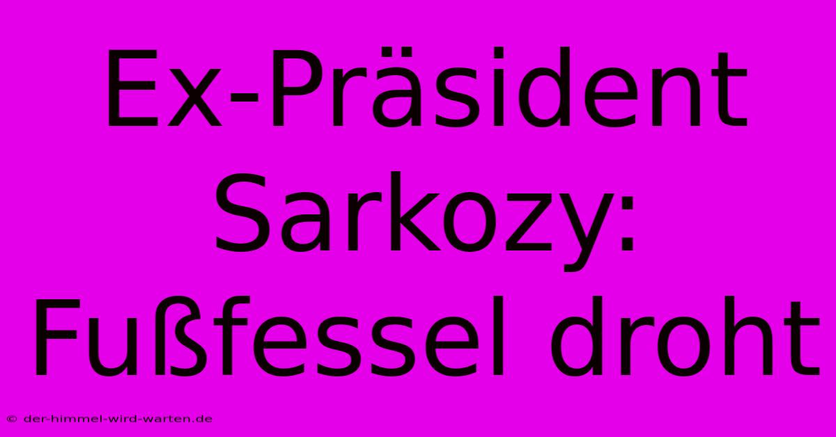 Ex-Präsident Sarkozy: Fußfessel Droht