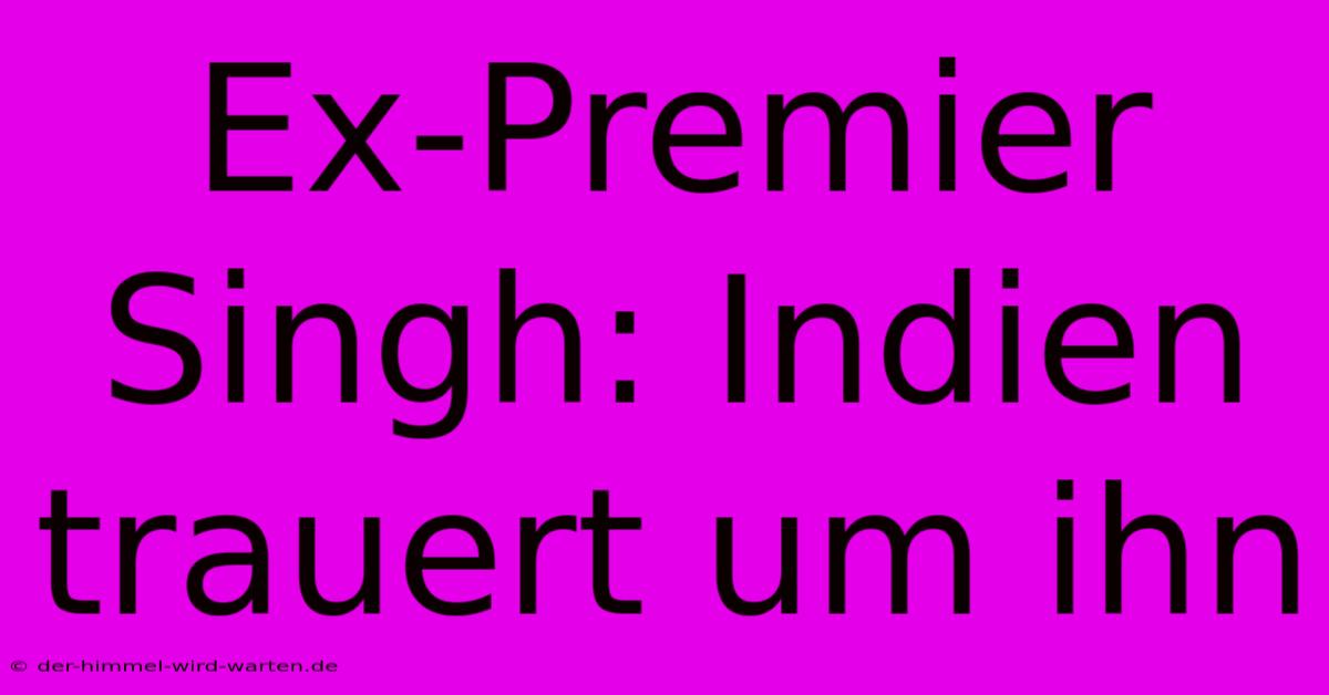 Ex-Premier Singh: Indien Trauert Um Ihn