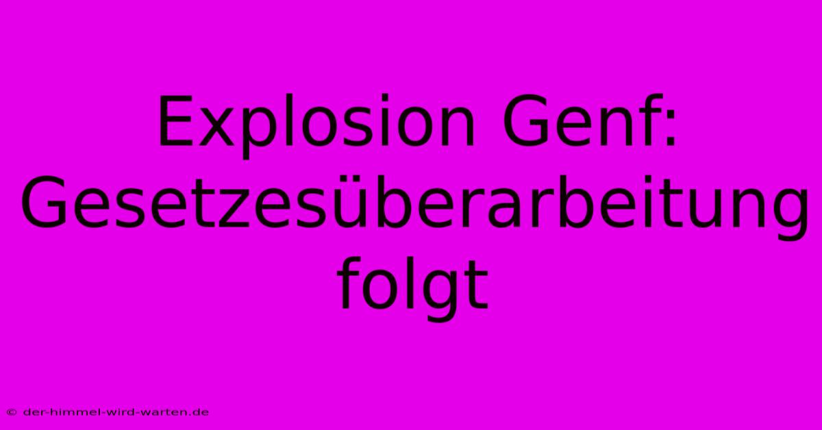 Explosion Genf: Gesetzesüberarbeitung Folgt