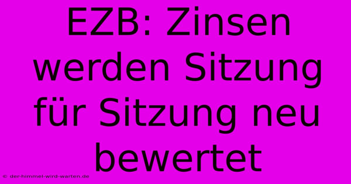 EZB: Zinsen Werden Sitzung Für Sitzung Neu Bewertet