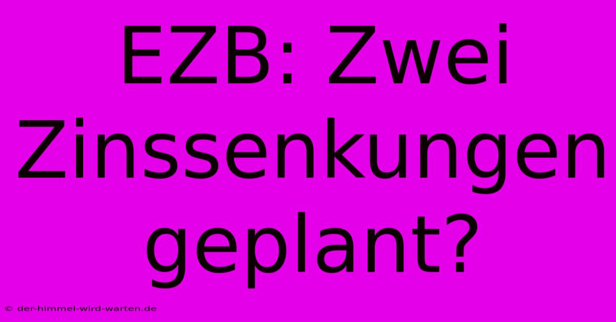 EZB: Zwei Zinssenkungen Geplant?