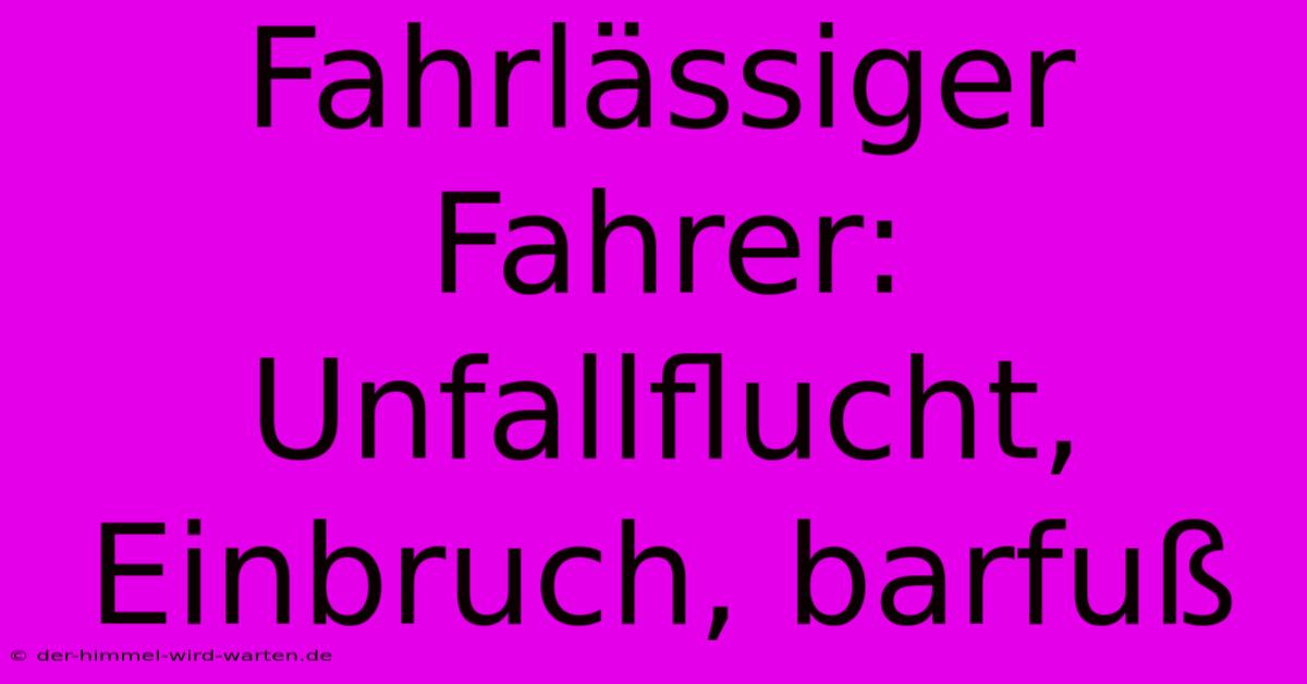 Fahrlässiger Fahrer: Unfallflucht, Einbruch, Barfuß