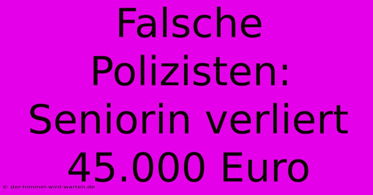 Falsche Polizisten: Seniorin Verliert 45.000 Euro