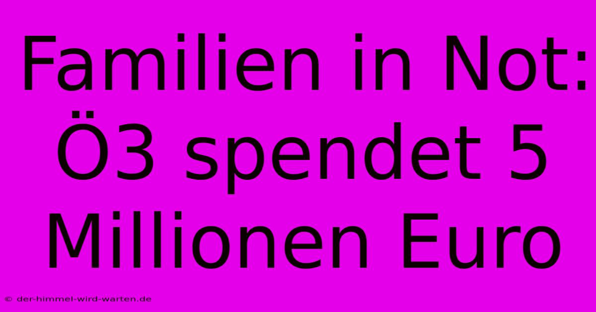 Familien In Not: Ö3 Spendet 5 Millionen Euro