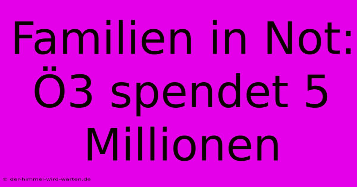 Familien In Not: Ö3 Spendet 5 Millionen