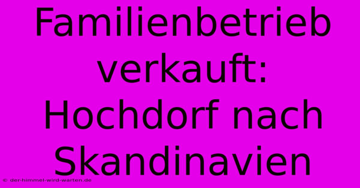 Familienbetrieb Verkauft: Hochdorf Nach Skandinavien