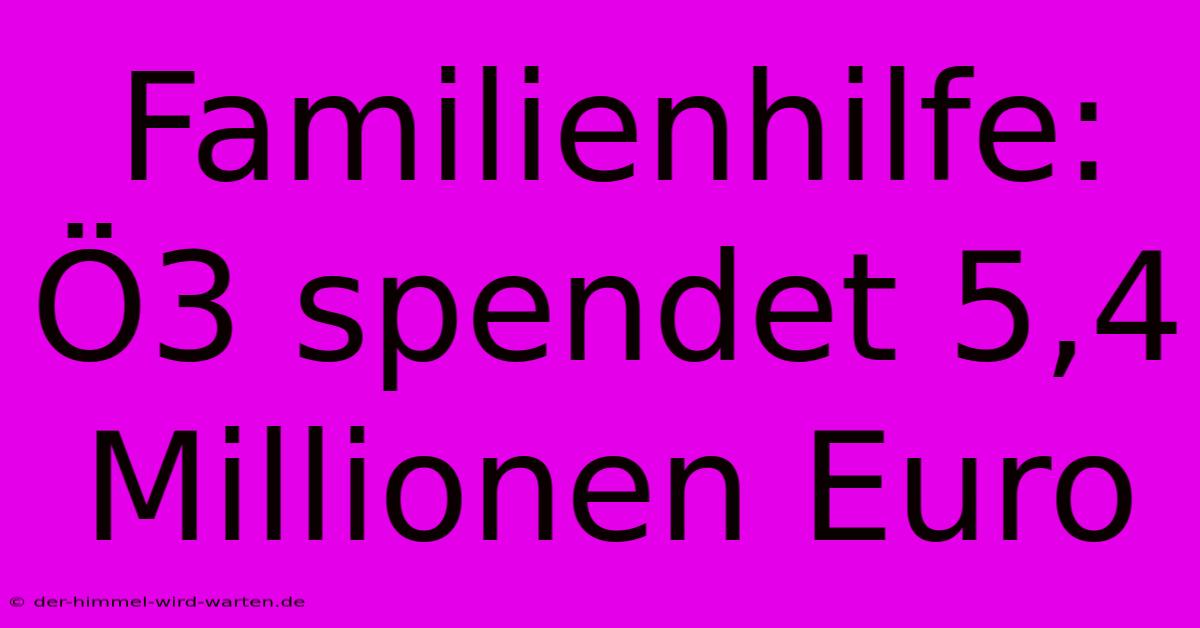 Familienhilfe: Ö3 Spendet 5,4 Millionen Euro