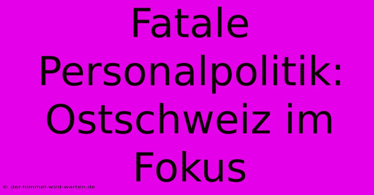 Fatale Personalpolitik: Ostschweiz Im Fokus