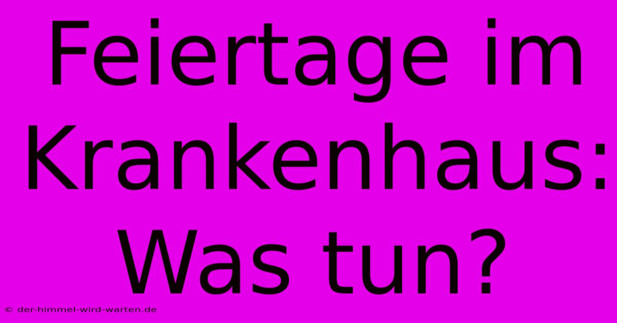 Feiertage Im Krankenhaus: Was Tun?