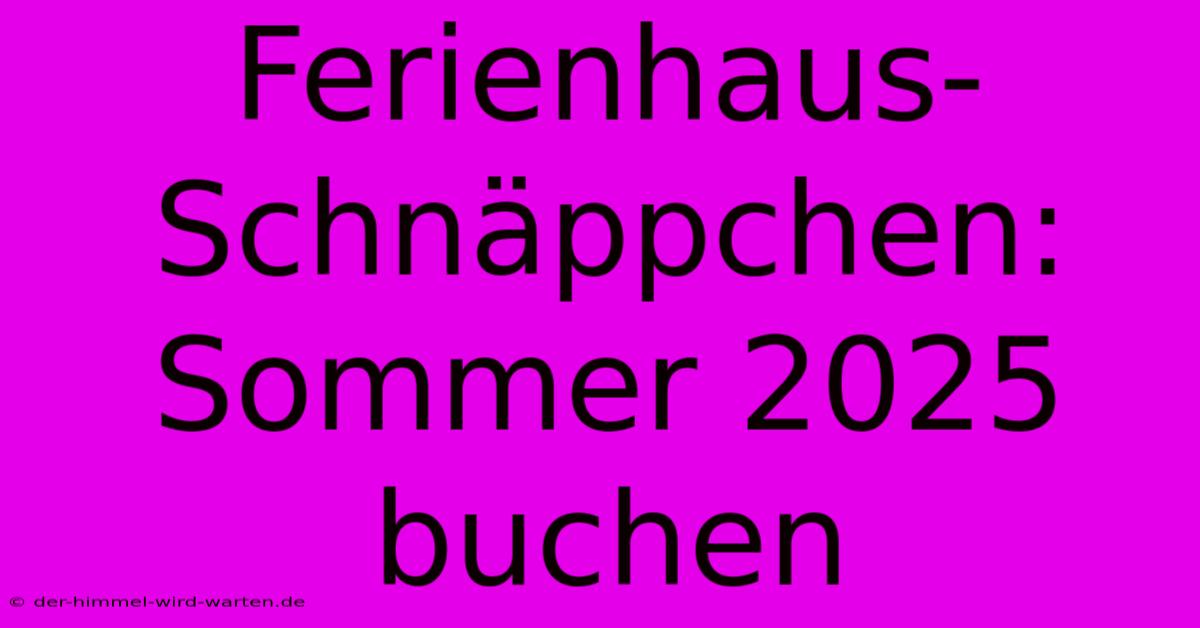 Ferienhaus-Schnäppchen: Sommer 2025 Buchen