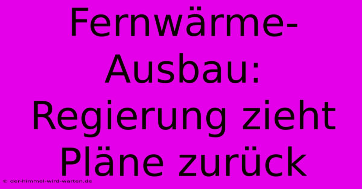 Fernwärme-Ausbau: Regierung Zieht Pläne Zurück