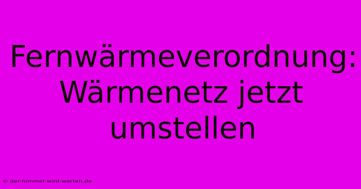 Fernwärmeverordnung: Wärmenetz Jetzt Umstellen