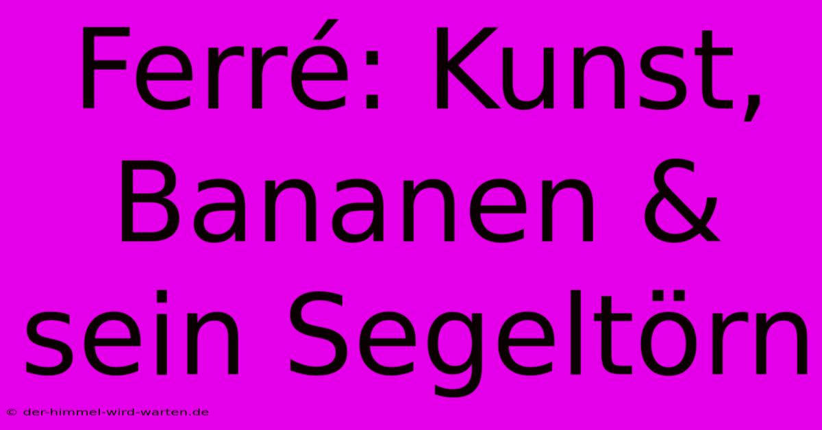 Ferré: Kunst, Bananen & Sein Segeltörn