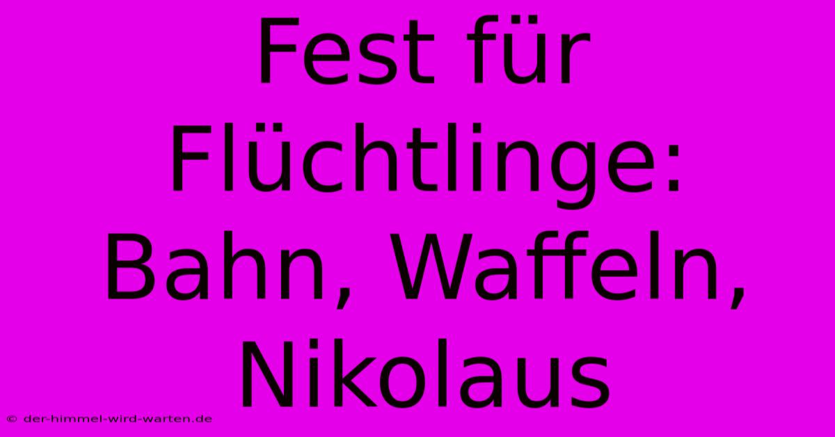 Fest Für Flüchtlinge: Bahn, Waffeln, Nikolaus