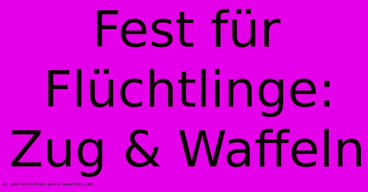 Fest Für Flüchtlinge: Zug & Waffeln