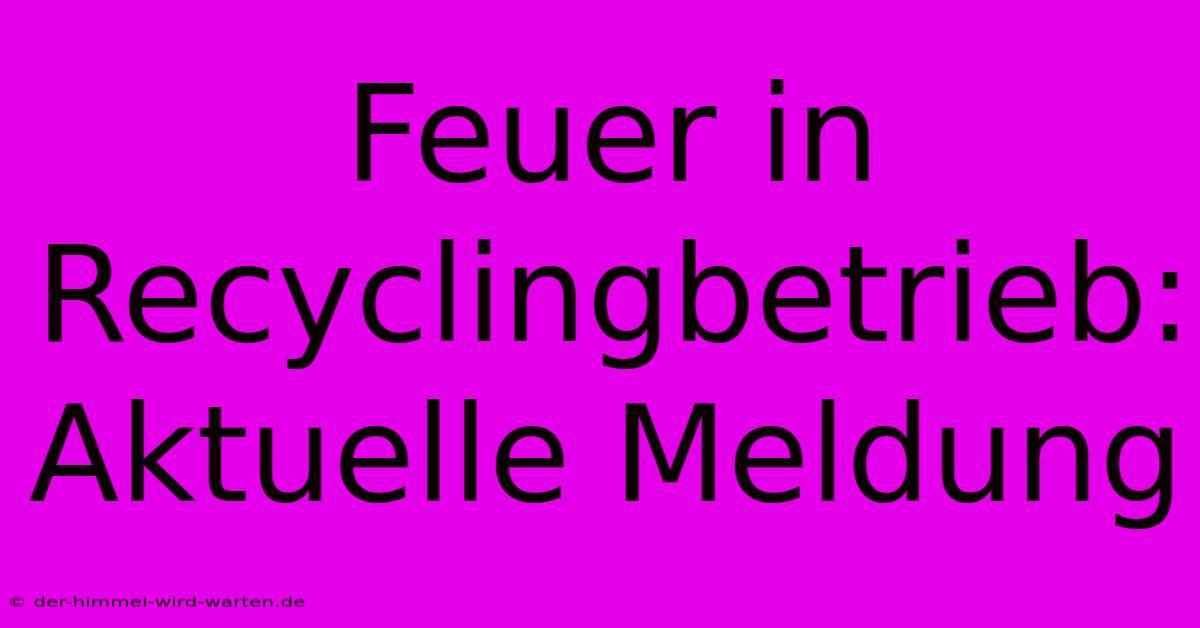 Feuer In Recyclingbetrieb: Aktuelle Meldung