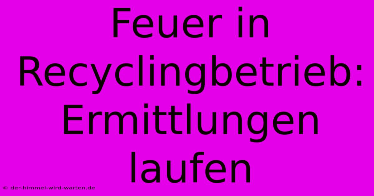 Feuer In Recyclingbetrieb: Ermittlungen Laufen