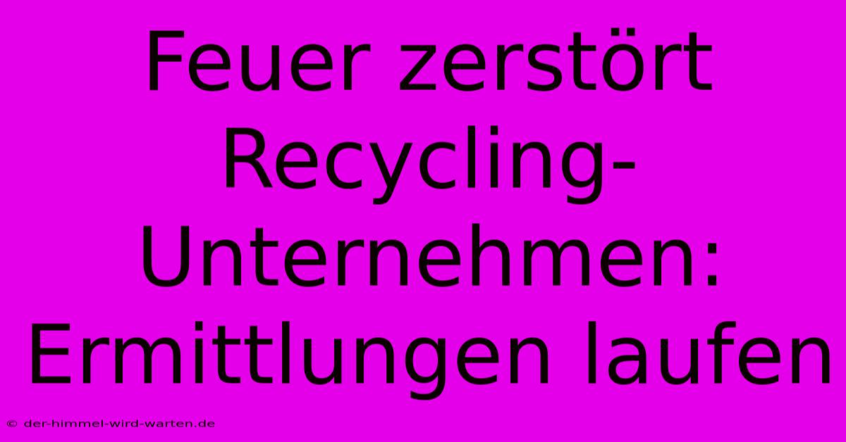 Feuer Zerstört Recycling-Unternehmen: Ermittlungen Laufen