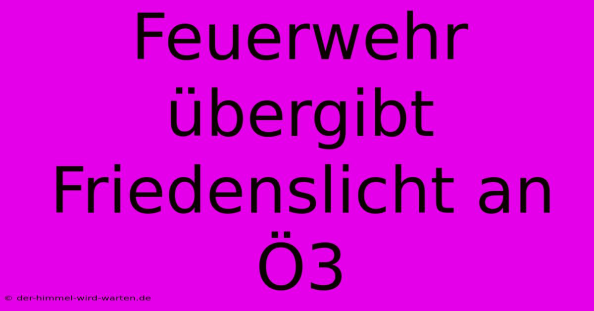 Feuerwehr Übergibt Friedenslicht An Ö3