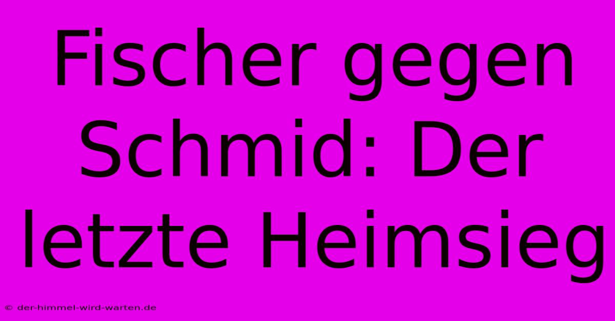 Fischer Gegen Schmid: Der Letzte Heimsieg