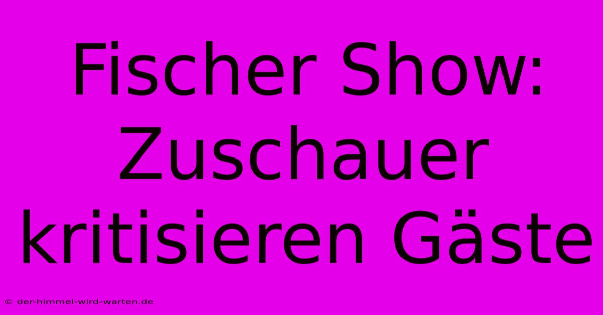 Fischer Show: Zuschauer Kritisieren Gäste