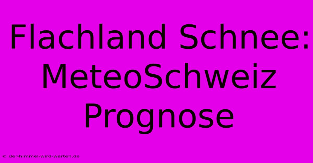 Flachland Schnee: MeteoSchweiz Prognose