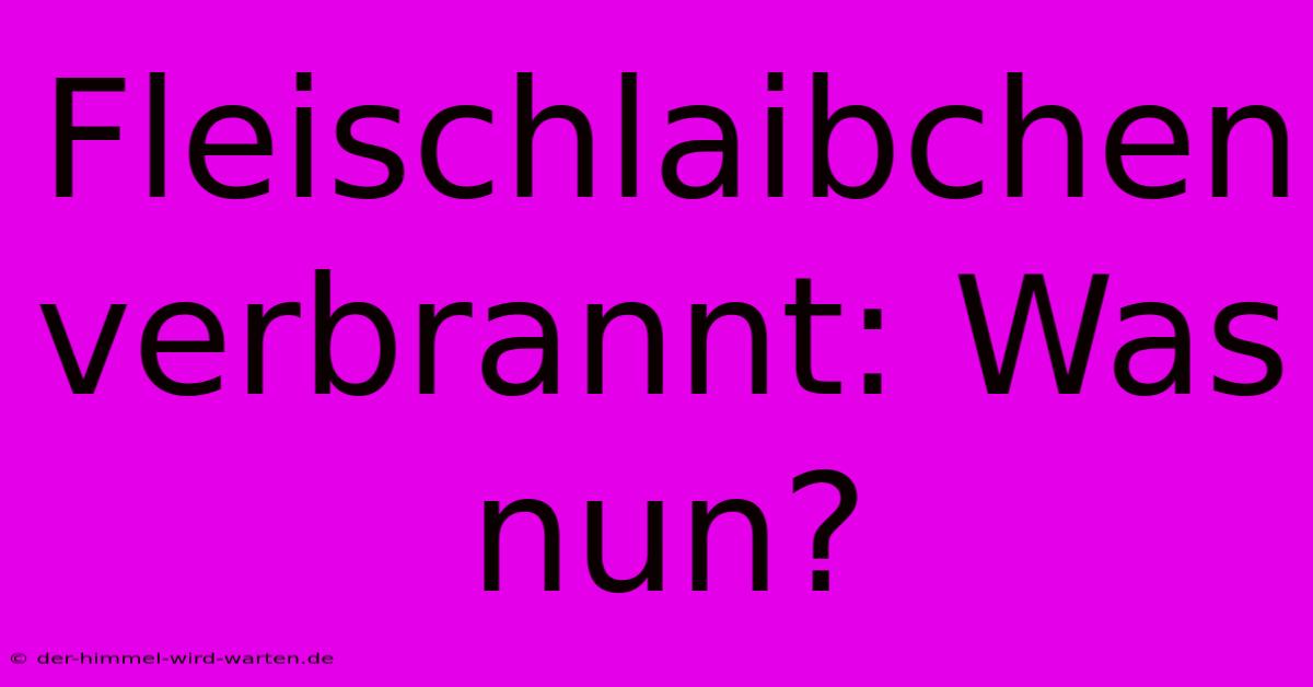 Fleischlaibchen Verbrannt: Was Nun?