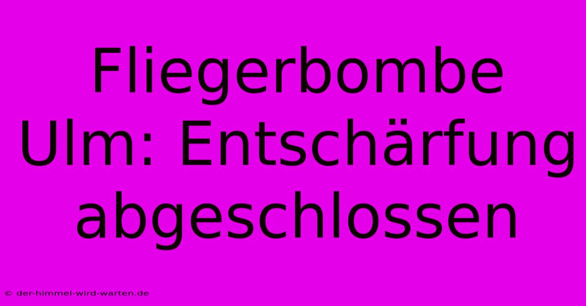 Fliegerbombe Ulm: Entschärfung Abgeschlossen