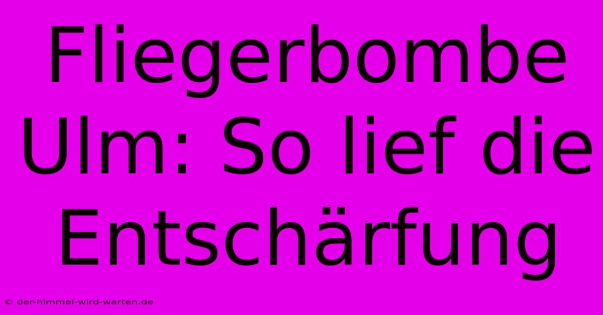 Fliegerbombe Ulm: So Lief Die Entschärfung