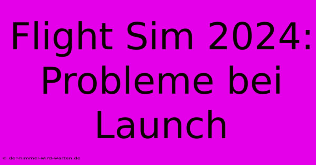 Flight Sim 2024:  Probleme Bei Launch