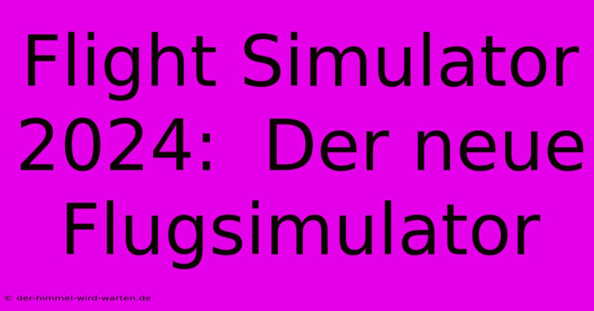 Flight Simulator 2024:  Der Neue Flugsimulator